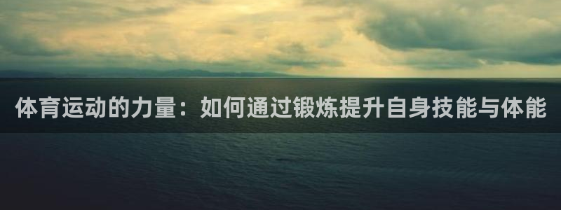 体育运动的力量：如何通过锻炼提升自身技能与体能